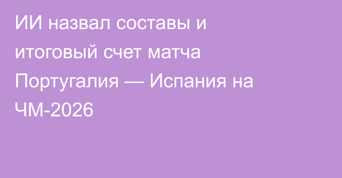 ИИ назвал составы и итоговый счет матча Португалия — Испания на ЧМ-2026