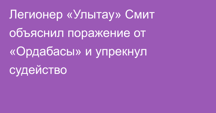Легионер «Улытау» Смит объяснил поражение от «Ордабасы» и упрекнул судейство