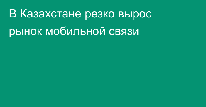 В Казахстане резко вырос рынок мобильной связи