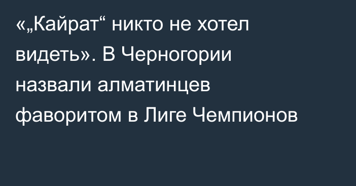 «„Кайрат“ никто не хотел видеть». В Черногории назвали алматинцев фаворитом в Лиге Чемпионов