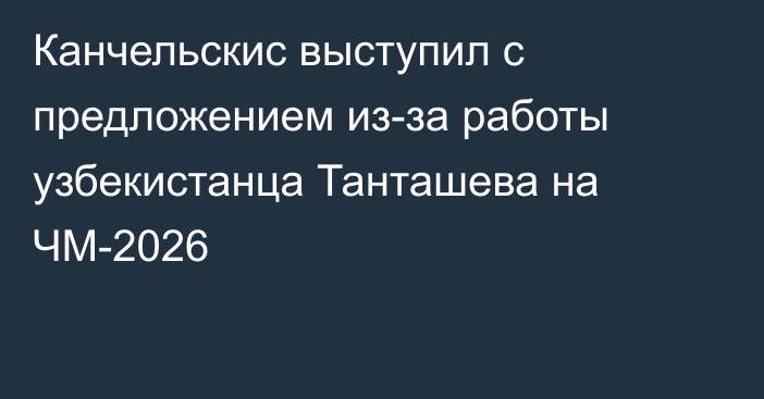 Канчельскис выступил с предложением из-за работы узбекистанца Танташева на ЧМ-2026