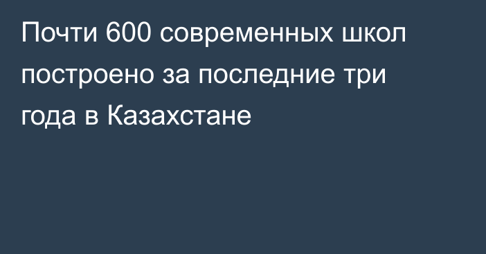 Почти 600 современных школ построено за последние три года в Казахстане