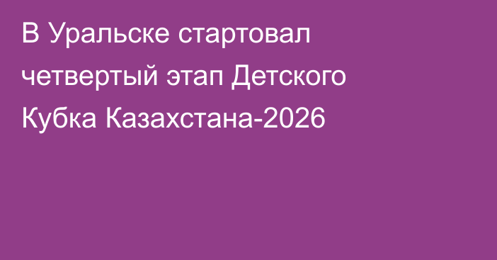 В Уральске стартовал четвертый этап Детского Кубка Казахстана-2026