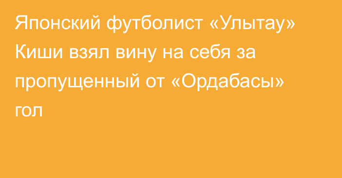 Японский футболист «Улытау» Киши взял вину на себя за пропущенный от «Ордабасы» гол