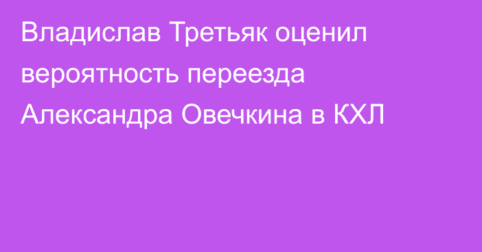 Владислав Третьяк оценил вероятность переезда Александра Овечкина в КХЛ