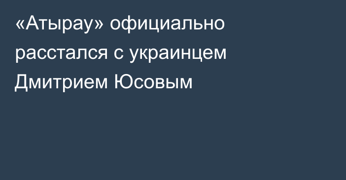 «Атырау» официально расстался с украинцем Дмитрием Юсовым