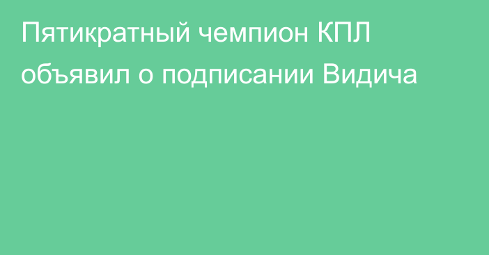 Пятикратный чемпион КПЛ объявил о подписании Видича