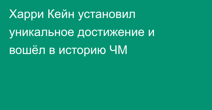 Харри Кейн установил уникальное достижение и вошёл в историю ЧМ