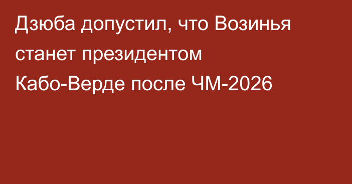 Дзюба допустил, что Возинья станет президентом Кабо-Верде после ЧМ-2026