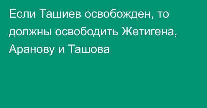 Если Ташиев освобожден, то должны освободить Жетигена, Аранову и Ташова