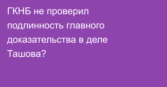 ГКНБ не проверил подлинность главного доказательства в деле Ташова?