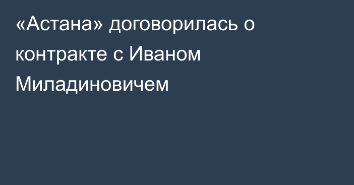 «Астана» договорилась о контракте с Иваном Миладиновичем