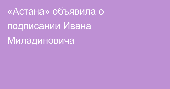 «Астана» объявила о подписании Ивана Миладиновича