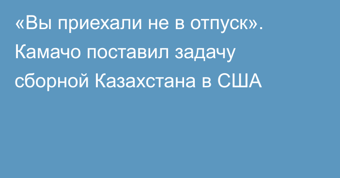 «Вы приехали не в отпуск». Камачо поставил задачу сборной Казахстана в США
