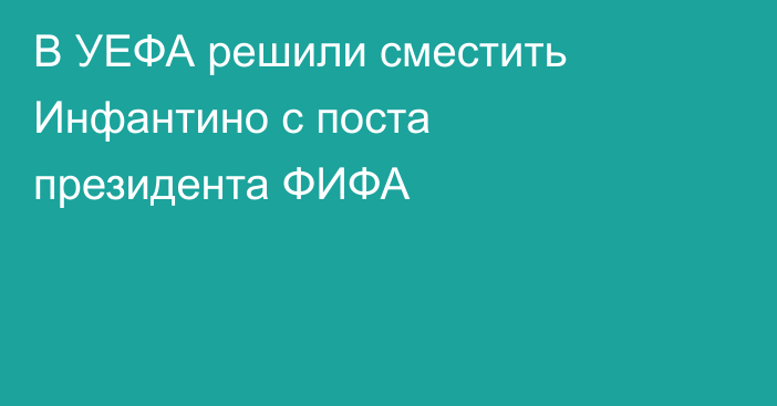 В УЕФА решили сместить Инфантино с поста президента ФИФА