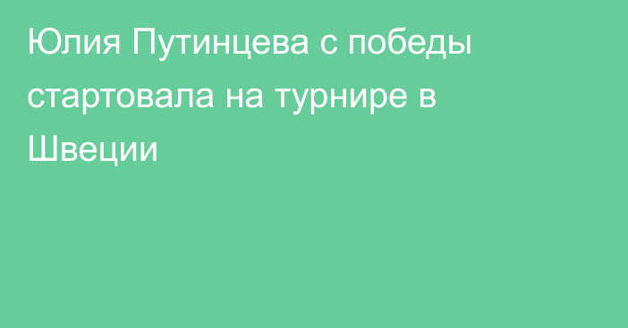 Юлия Путинцева с победы стартовала на турнире в Швеции