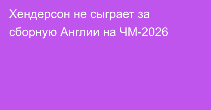 Хендерсон не сыграет за сборную Англии на ЧМ-2026