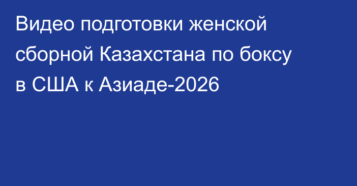 Видео подготовки женской сборной Казахстана по боксу в США к Азиаде-2026
