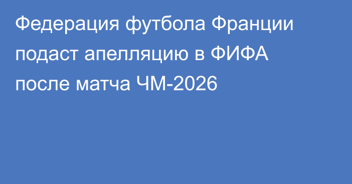 Федерация футбола Франции подаст апелляцию в ФИФА после матча ЧМ-2026