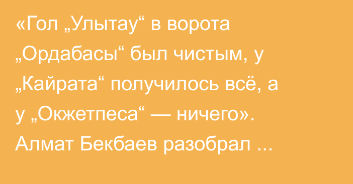 «Гол „Улытау“ в ворота „Ордабасы“ был чистым, у „Кайрата“ получилось всё, а у „Окжетпеса“ — ничего». Алмат Бекбаев разобрал матчи туров КПЛ