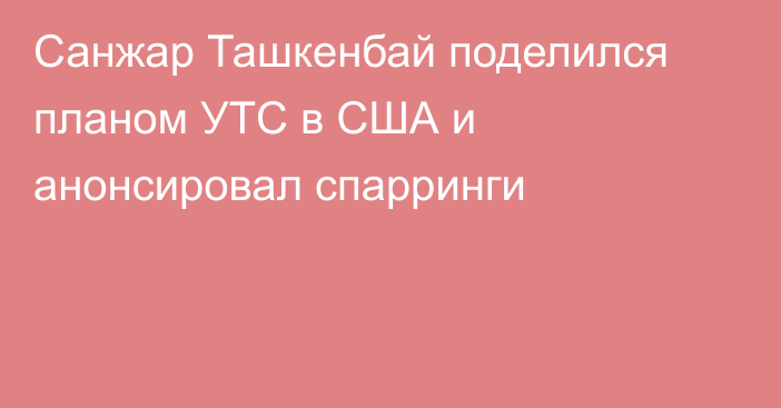 Санжар Ташкенбай поделился планом УТС в США и анонсировал спарринги