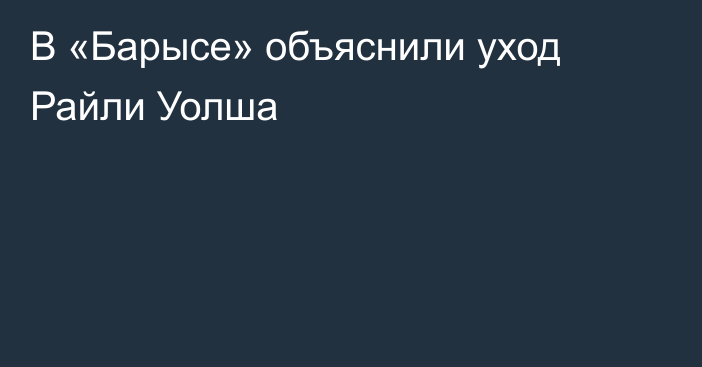В «Барысе» объяснили уход Райли Уолша