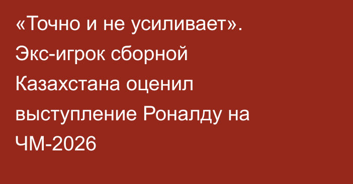 «Точно и не усиливает». Экс-игрок сборной Казахстана оценил выступление Роналду на ЧМ-2026