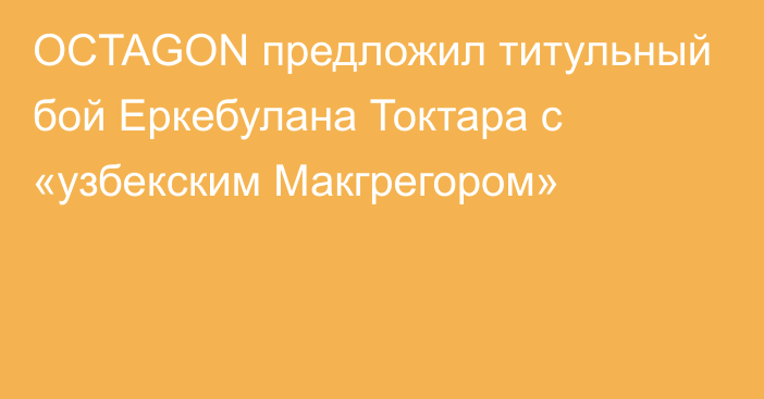 OCTAGON предложил титульный бой Еркебулана Токтара с «узбекским Макгрегором»