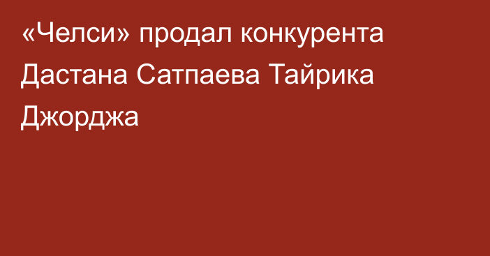 «Челси» продал конкурента Дастана Сатпаева Тайрика Джорджа