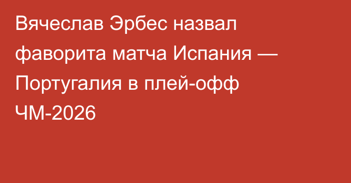 Вячеслав Эрбес назвал фаворита матча Испания — Португалия в плей-офф ЧМ-2026
