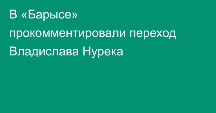 В «Барысе» прокомментировали переход Владислава Нурека