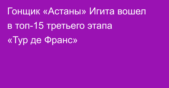 Гонщик «Астаны» Игита вошел в топ-15 третьего этапа «Тур де Франс»