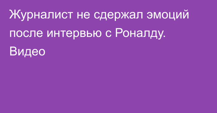 Журналист не сдержал эмоций после интервью с Роналду. Видео