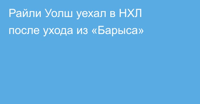 Райли Уолш уехал в НХЛ после ухода из «Барыса»