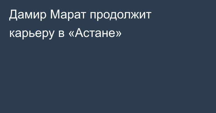 Дамир Марат продолжит карьеру в «Астане»