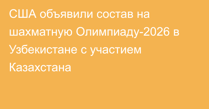 США объявили состав на шахматную Олимпиаду-2026 в Узбекистане с участием Казахстана