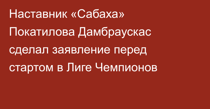 Наставник «Сабаха» Покатилова Дамбраускас сделал заявление перед стартом в Лиге Чемпионов