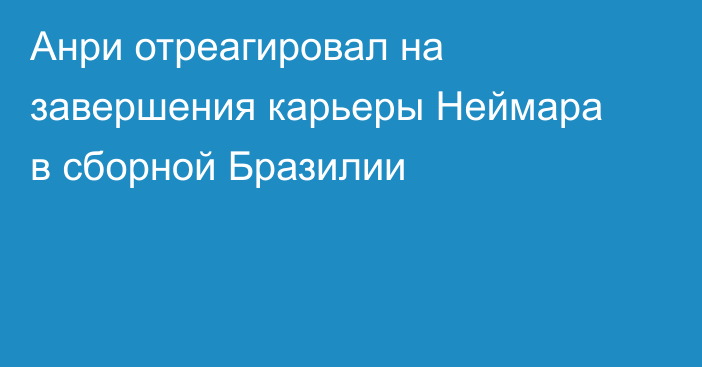 Анри отреагировал на завершения карьеры Неймара в сборной Бразилии