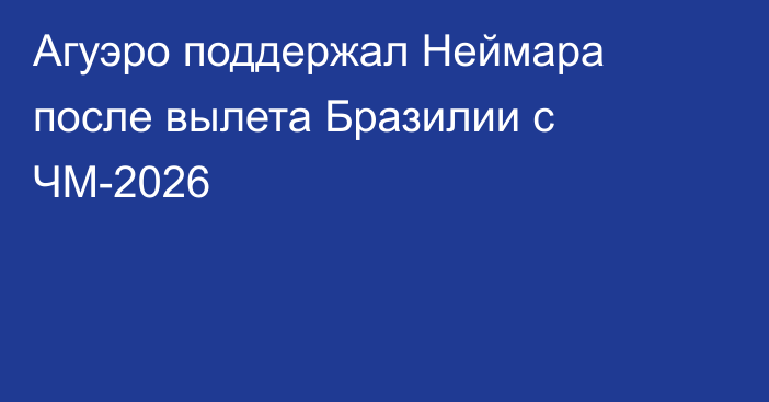 Агуэро поддержал Неймара после вылета Бразилии с ЧМ-2026