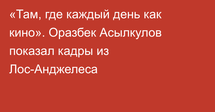 «Там, где каждый день как кино». Оразбек Асылкулов показал кадры из Лос-Анджелеса