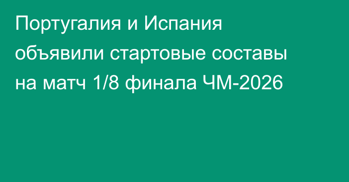 Португалия и Испания объявили стартовые составы на матч 1/8 финала ЧМ-2026