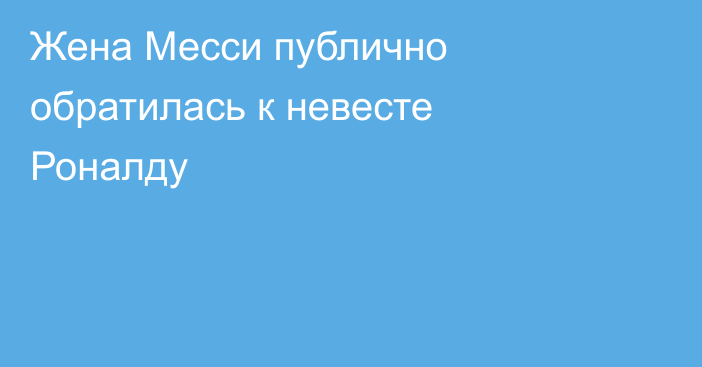 Жена Месси публично обратилась к невесте Роналду