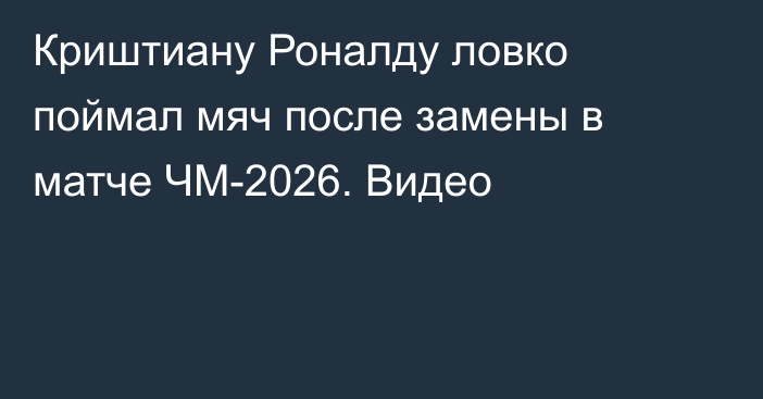 Криштиану Роналду ловко поймал мяч после замены в матче ЧМ-2026. Видео