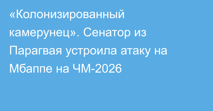 «Колонизированный камерунец». Сенатор из Парагвая устроила атаку на Мбаппе на ЧМ-2026