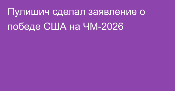 Пулишич сделал заявление о победе США на ЧМ-2026