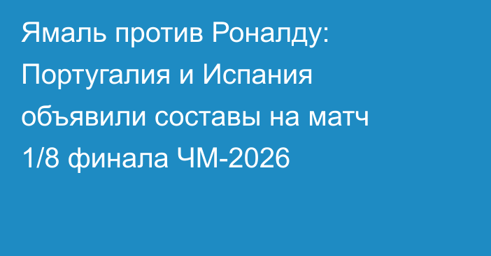 Ямаль против Роналду: Португалия и  Испания объявили составы на матч 1/8 финала ЧМ-2026
