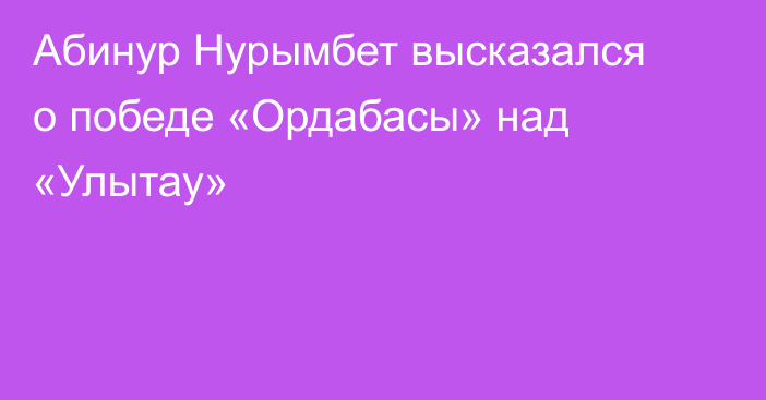 Абинур Нурымбет высказался о победе «Ордабасы» над «Улытау»