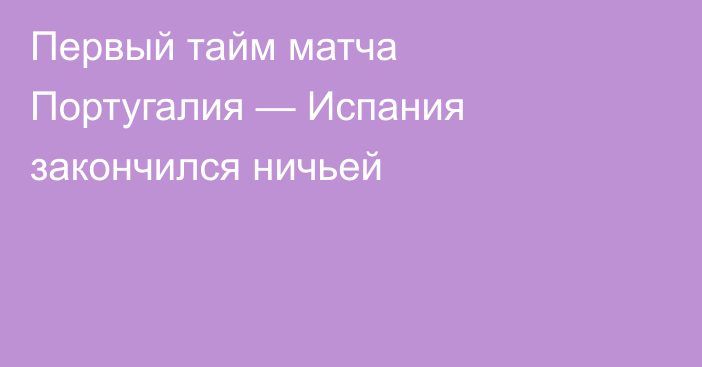 Первый тайм матча Португалия — Испания закончился ничьей