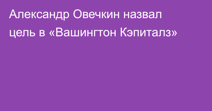 Александр Овечкин назвал цель в «Вашингтон Кэпиталз»