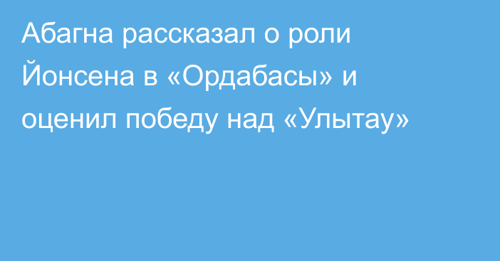 Абагна рассказал о роли Йонсена в «Ордабасы» и оценил победу над «Улытау»